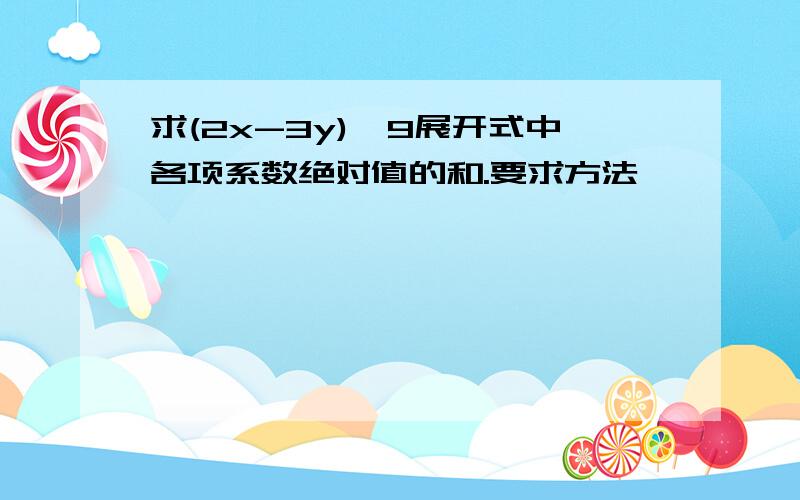 求(2x-3y)^9展开式中各项系数绝对值的和.要求方法,