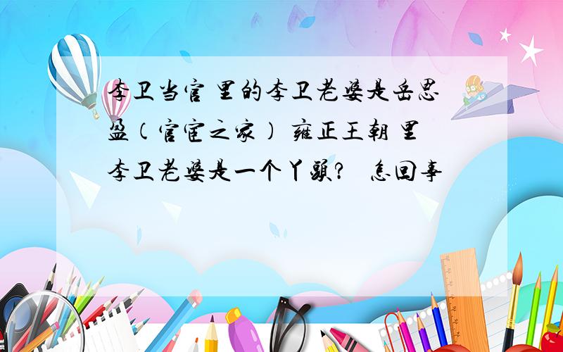 李卫当官 里的李卫老婆是岳思盈（官宦之家） 雍正王朝 里李卫老婆是一个丫头?  怎回事