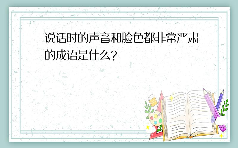 说话时的声音和脸色都非常严肃的成语是什么?