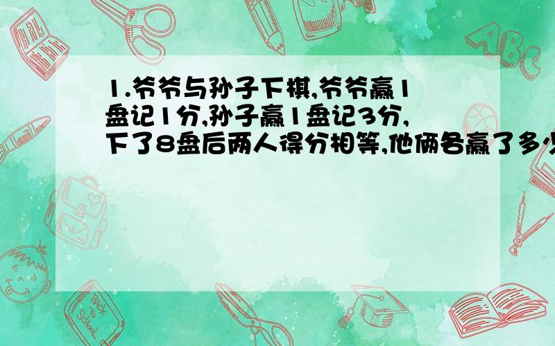 1.爷爷与孙子下棋,爷爷赢1盘记1分,孙子赢1盘记3分,下了8盘后两人得分相等,他俩各赢了多少盘?