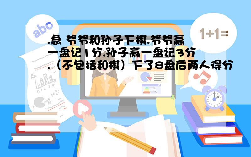 .急 爷爷和孙子下棋.爷爷赢一盘记1分.孙子赢一盘记3分.（不包括和棋）下了8盘后两人得分