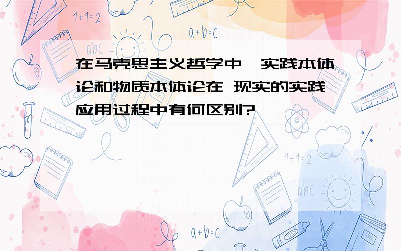 在马克思主义哲学中,实践本体论和物质本体论在 现实的实践应用过程中有何区别?