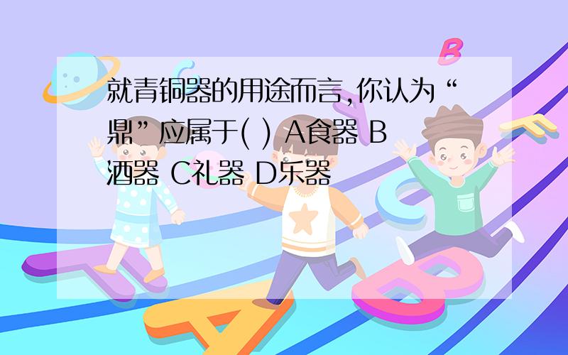 就青铜器的用途而言,你认为“鼎”应属于( ) A食器 B酒器 C礼器 D乐器