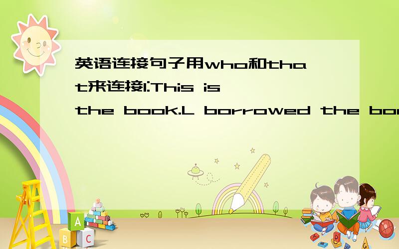 英语连接句子用who和that来连接1:This is the book.L borrowed the book fro