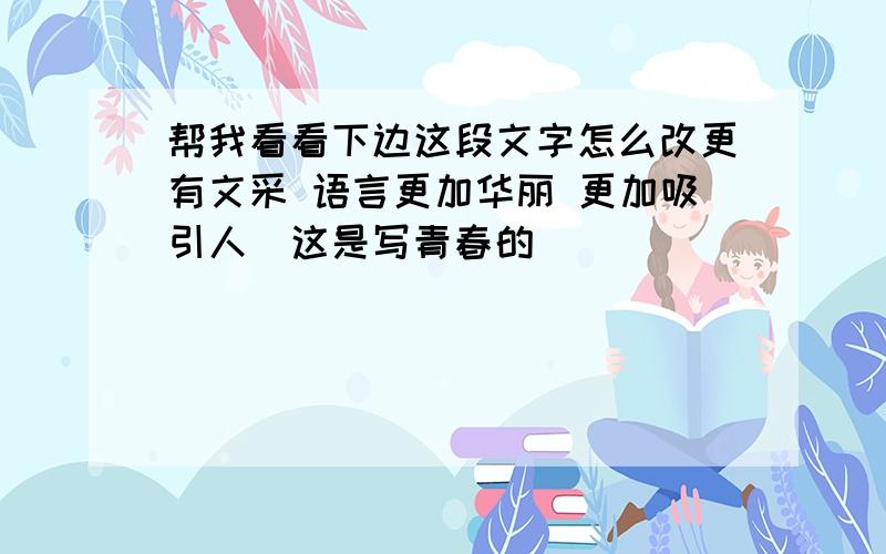 帮我看看下边这段文字怎么改更有文采 语言更加华丽 更加吸引人（这是写青春的）