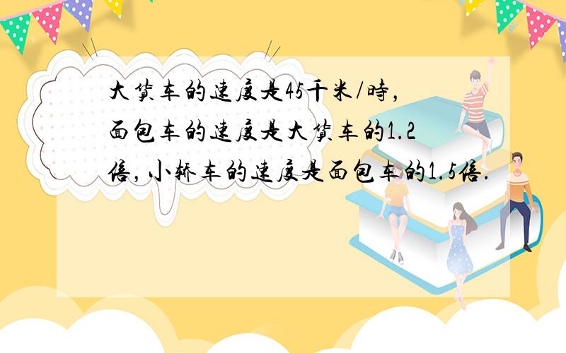 大货车的速度是45千米/时，面包车的速度是大货车的1.2倍，小轿车的速度是面包车的1.5倍．