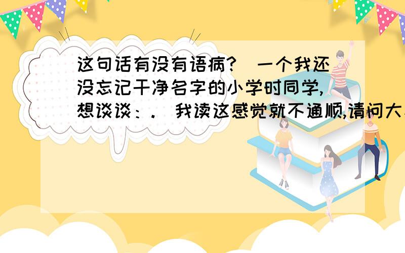 这句话有没有语病?|一个我还没忘记干净名字的小学时同学,想谈谈：.|我读这感觉就不通顺,请问大家这句话有语病吗?这个不是