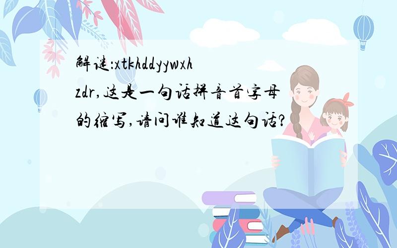 解谜：xtkhddyywxhzdr,这是一句话拼音首字母的缩写,请问谁知道这句话?