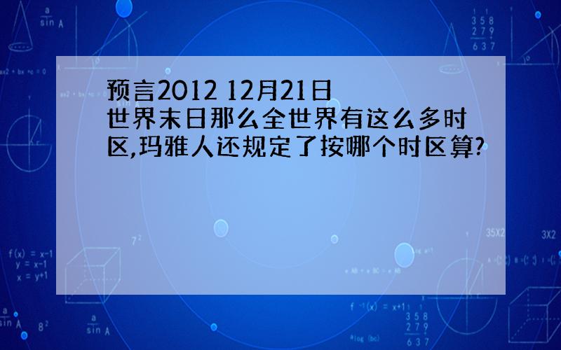 预言2012 12月21日 世界末日那么全世界有这么多时区,玛雅人还规定了按哪个时区算?