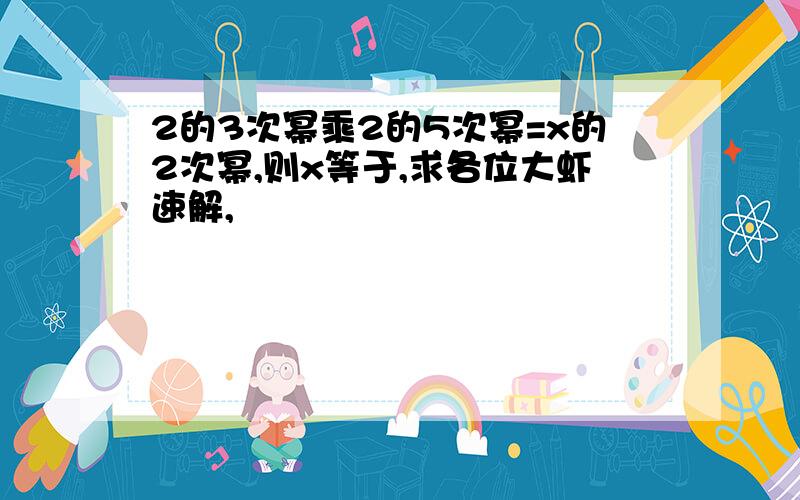 2的3次幂乘2的5次幂=x的2次幂,则x等于,求各位大虾速解,