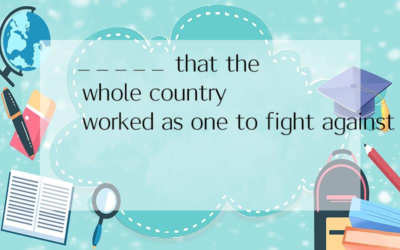 _____ that the whole country worked as one to fight against