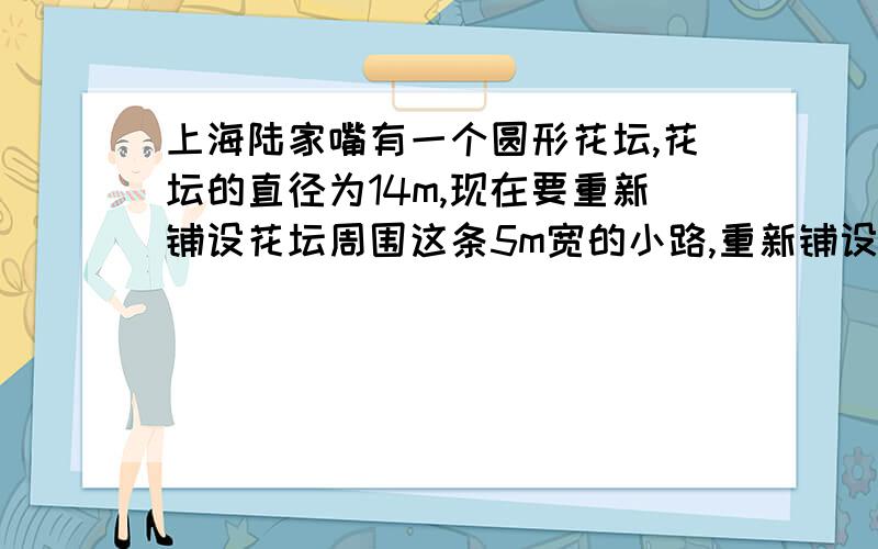 上海陆家嘴有一个圆形花坛,花坛的直径为14m,现在要重新铺设花坛周围这条5m宽的小路,重新铺设的面积是多少?（列式）吉姆