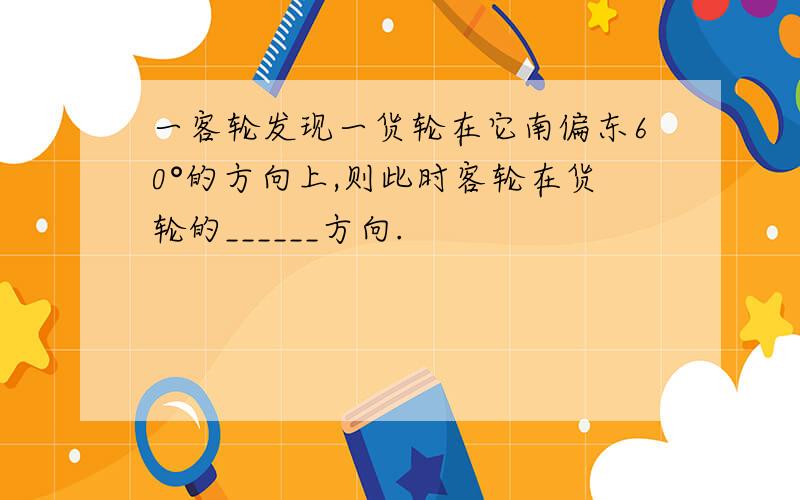 一客轮发现一货轮在它南偏东60°的方向上,则此时客轮在货轮的______方向.