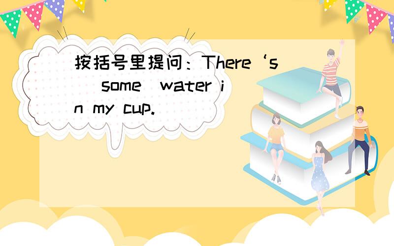 按括号里提问：There‘s （some）water in my cup.