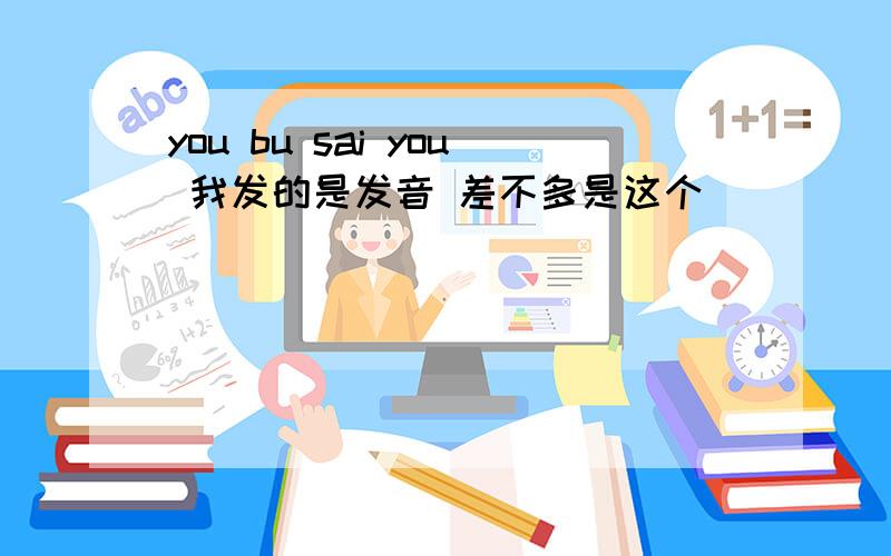 you bu sai you 我发的是发音 差不多是这个