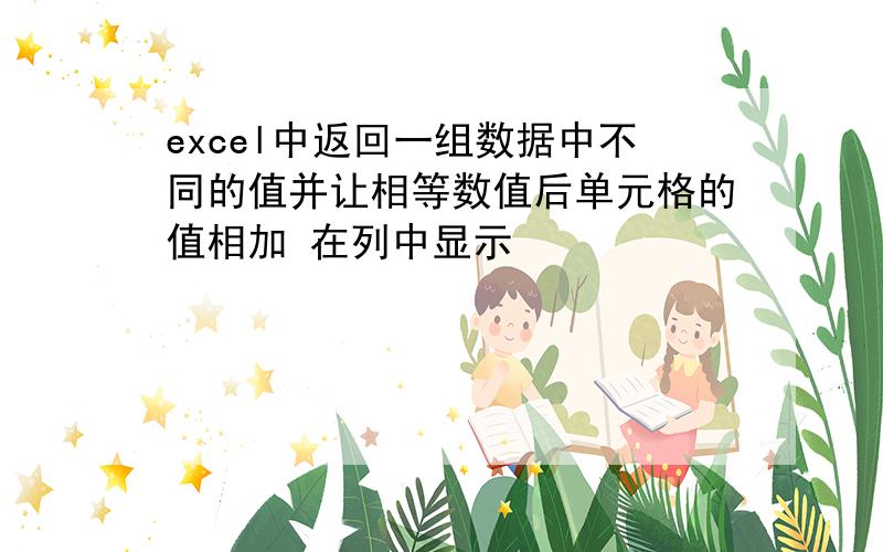 excel中返回一组数据中不同的值并让相等数值后单元格的值相加 在列中显示