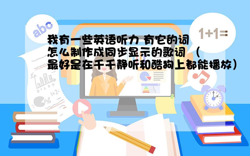 我有一些英语听力 有它的词 怎么制作成同步显示的歌词 （最好是在千千静听和酷狗上都能播放）