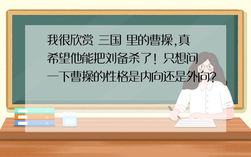 我很欣赏 三国 里的曹操,真希望他能把刘备杀了! 只想问一下曹操的性格是内向还是外向?