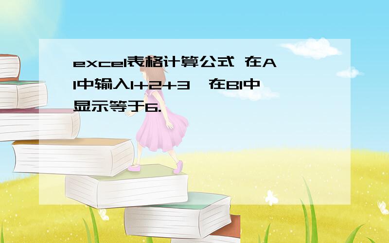 excel表格计算公式 在A1中输入1+2+3,在B1中显示等于6.