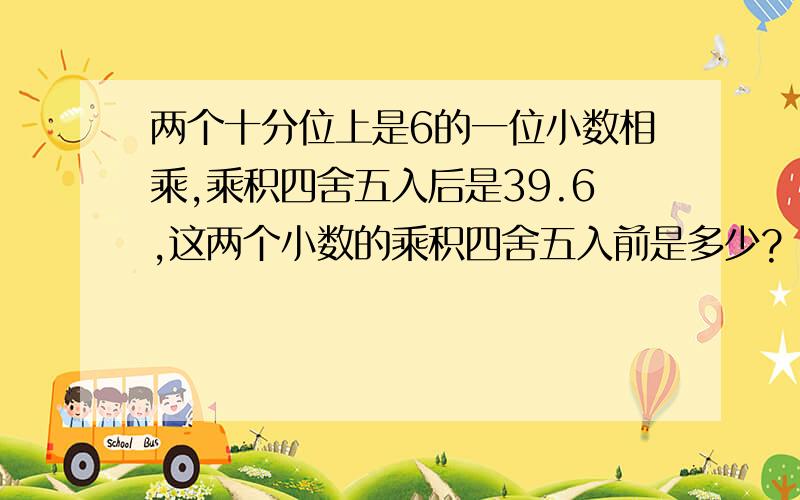 两个十分位上是6的一位小数相乘,乘积四舍五入后是39.6,这两个小数的乘积四舍五入前是多少?