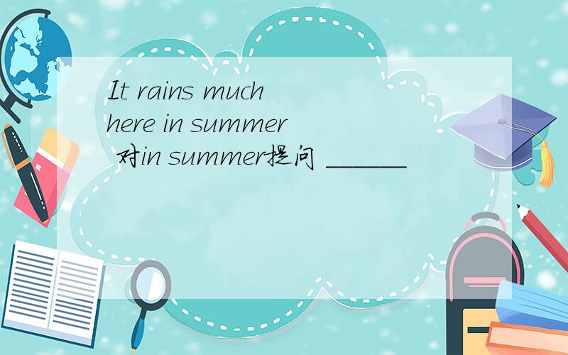 It rains much here in summer 对in summer提问 ______