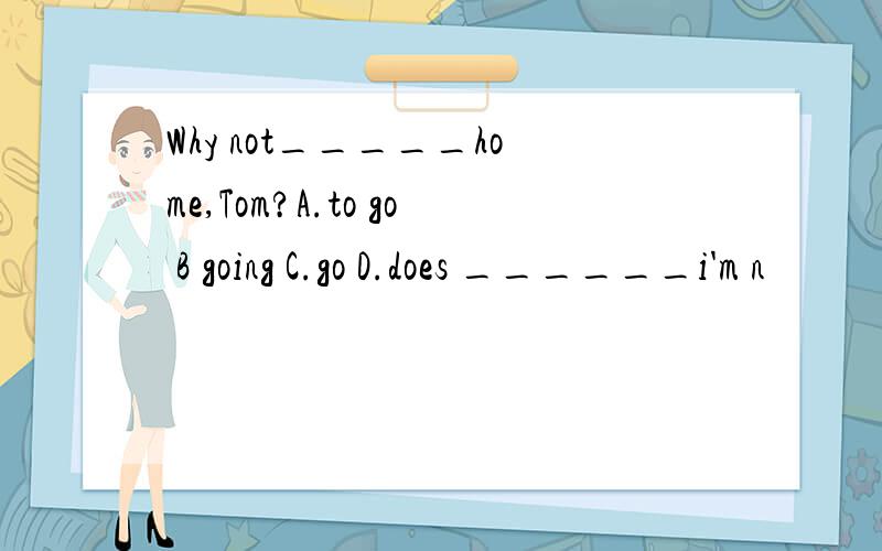 Why not_____home,Tom?A.to go B going C.go D.does ______i'm n