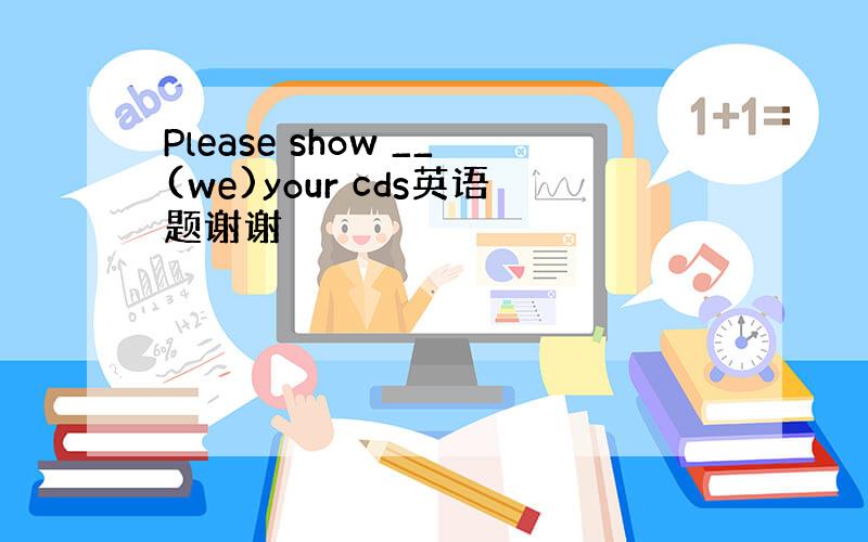 Please show __(we)your cds英语题谢谢