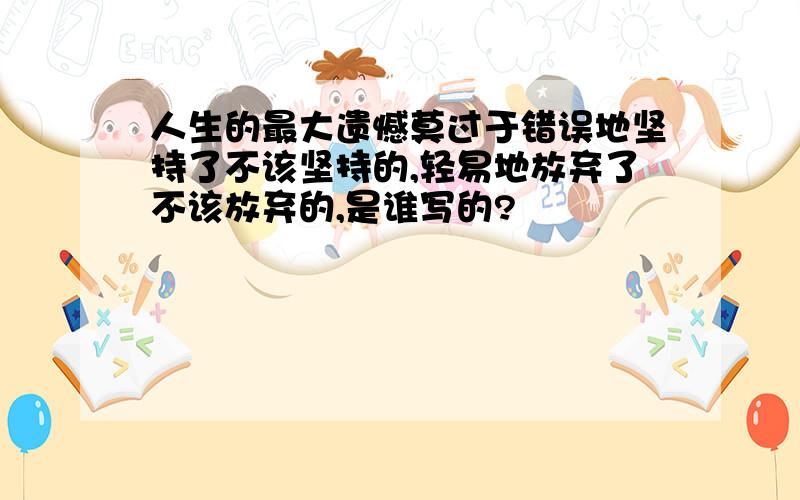 人生的最大遗憾莫过于错误地坚持了不该坚持的,轻易地放弃了不该放弃的,是谁写的?