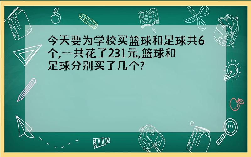 今天要为学校买篮球和足球共6个,一共花了231元,篮球和足球分别买了几个?