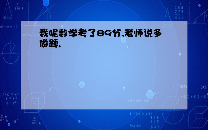 我呢数学考了89分,老师说多做题,