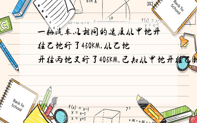 一辆汽车以相同的速度从甲地开往乙地行了450KM,从乙地开往丙地又行了405KM.已知从甲地开往乙地用了10小时