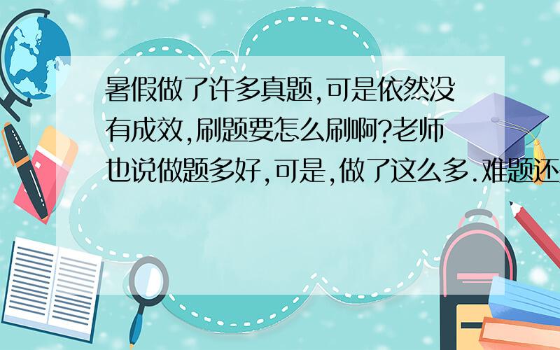 暑假做了许多真题,可是依然没有成效,刷题要怎么刷啊?老师也说做题多好,可是,做了这么多.难题还是不会啊.