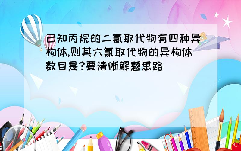 已知丙烷的二氯取代物有四种异构体,则其六氯取代物的异构体数目是?要清晰解题思路