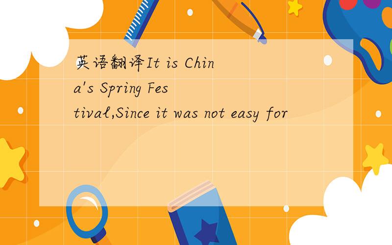 英语翻译It is China's Spring Festival,Since it was not easy for