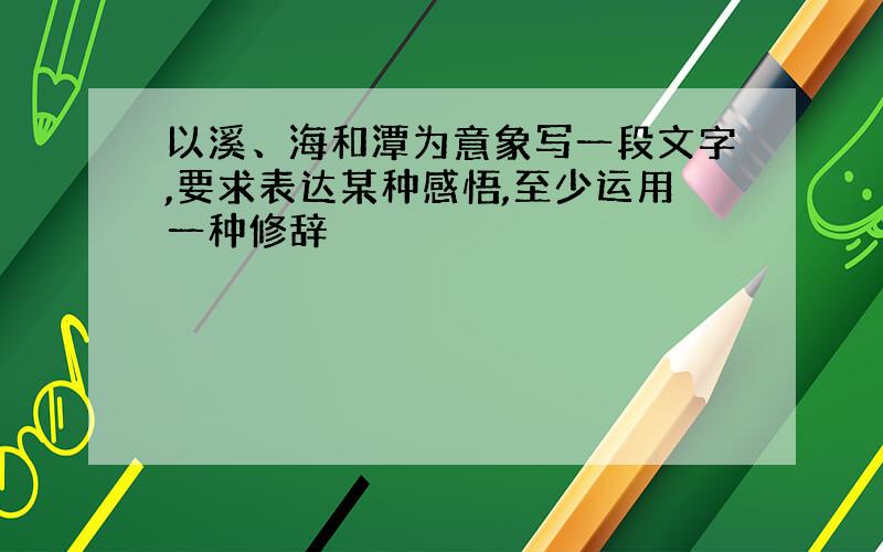 以溪、海和潭为意象写一段文字,要求表达某种感悟,至少运用一种修辞