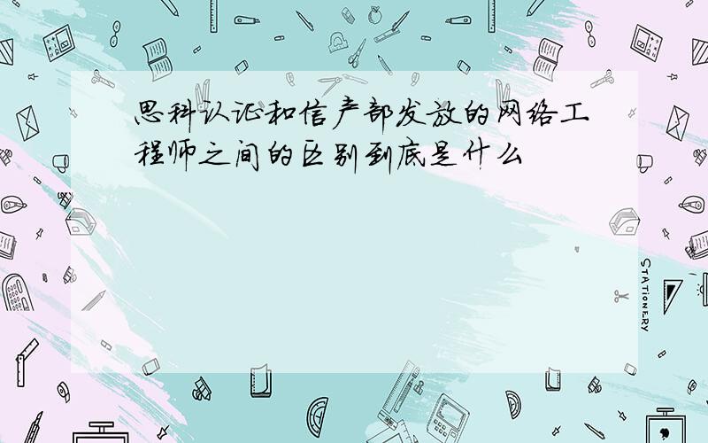 思科认证和信产部发放的网络工程师之间的区别到底是什么