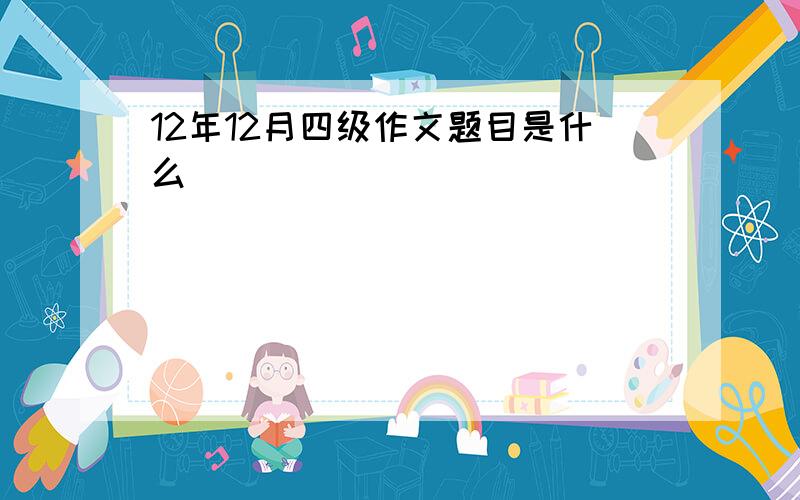 12年12月四级作文题目是什么