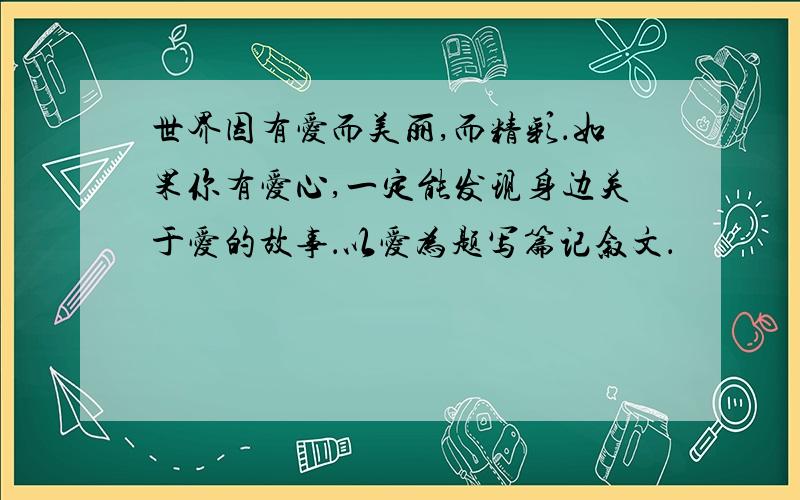 世界因有爱而美丽,而精彩．如果你有爱心,一定能发现身边关于爱的故事．以爱为题写篇记叙文．