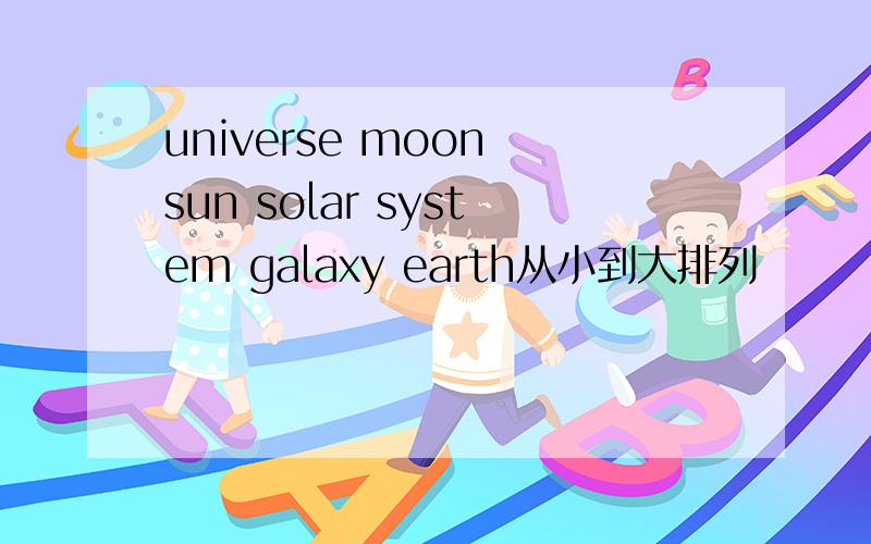 universe moon sun solar system galaxy earth从小到大排列