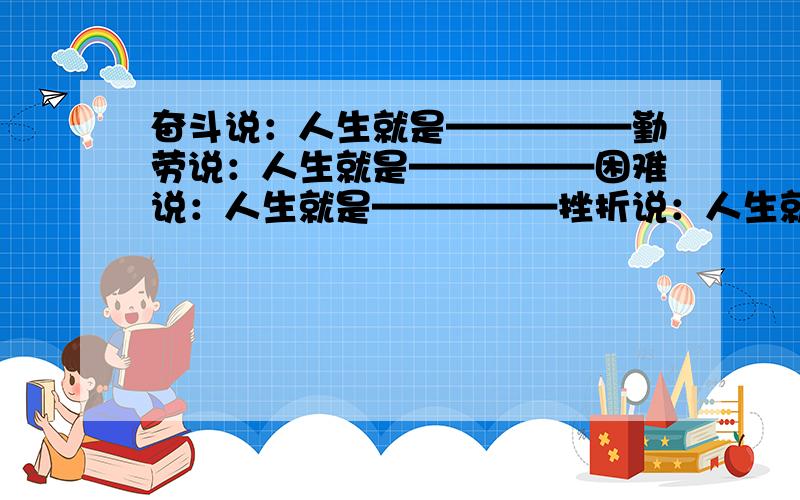 奋斗说：人生就是—————勤劳说：人生就是—————困难说：人生就是—————挫折说：人生就是——