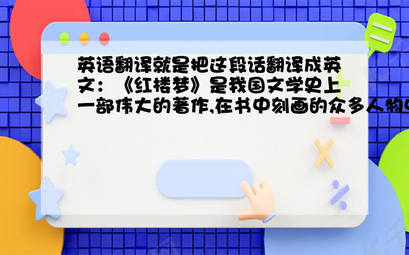 英语翻译就是把这段话翻译成英文：《红楼梦》是我国文学史上一部伟大的著作,在书中刻画的众多人物中,王熙凤是最具特色的人物之