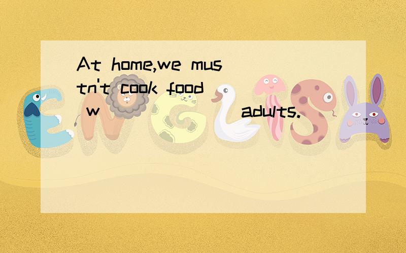 At home,we mustn't cook food w_______ adults.