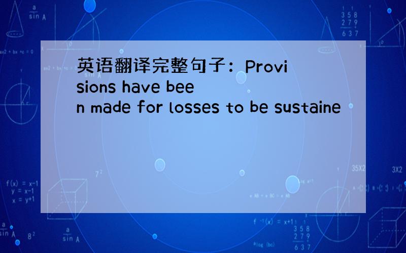 英语翻译完整句子：Provisions have been made for losses to be sustaine