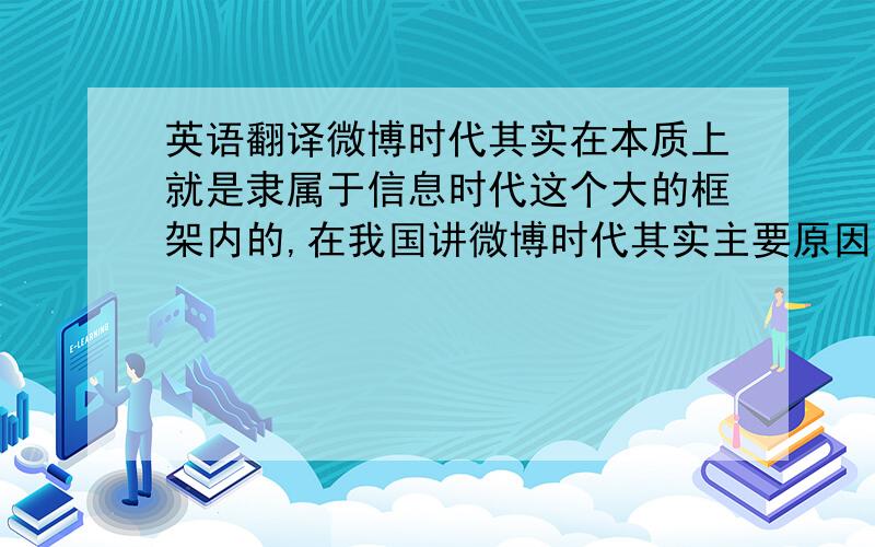 英语翻译微博时代其实在本质上就是隶属于信息时代这个大的框架内的,在我国讲微博时代其实主要原因是微博在我国的兴起.不同于国