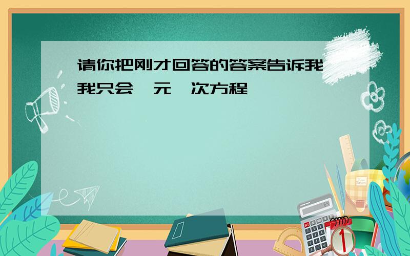 请你把刚才回答的答案告诉我,我只会一元一次方程