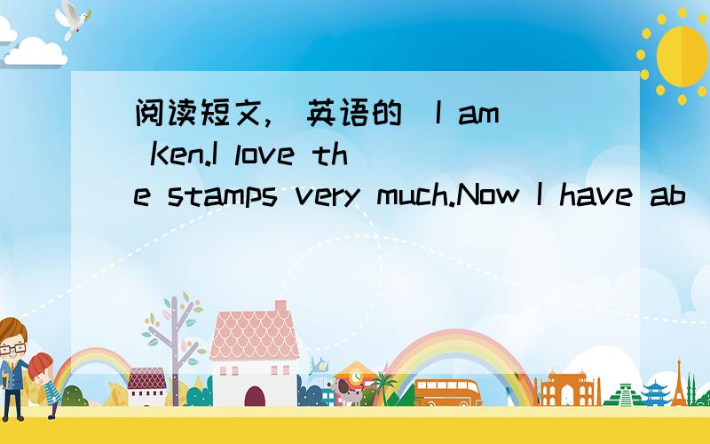 阅读短文,（英语的）I am Ken.I love the stamps very much.Now I have ab