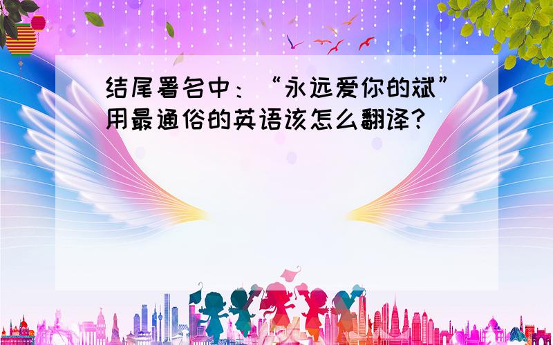 结尾署名中：“永远爱你的斌”用最通俗的英语该怎么翻译?