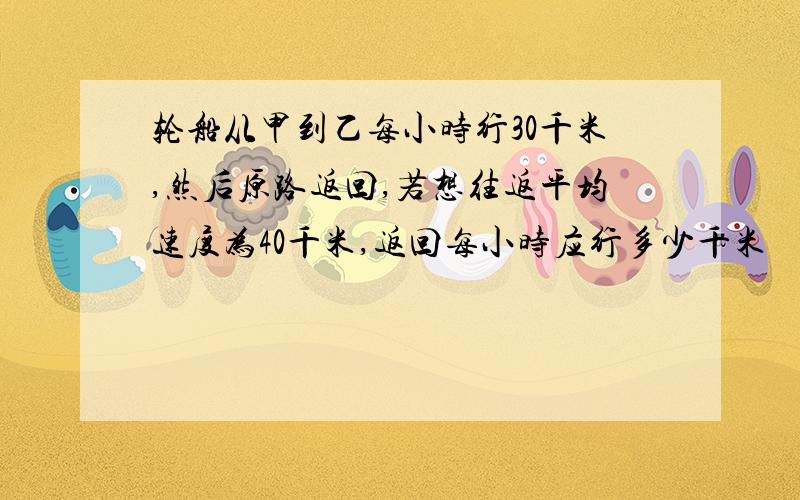 轮船从甲到乙每小时行30千米,然后原路返回,若想往返平均速度为40千米,返回每小时应行多少千米