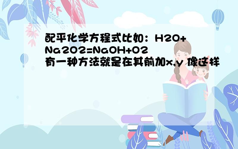 配平化学方程式比如：H2O+Na2O2=NaOH+O2 有一种方法就是在其前加x,y 像这样