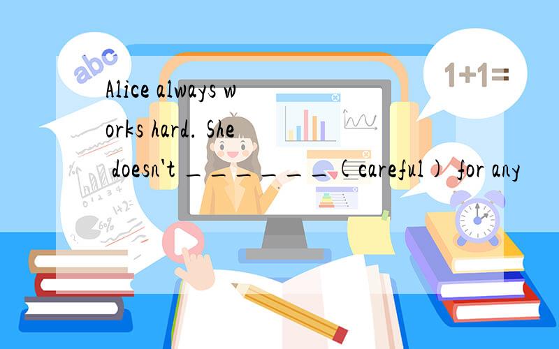 Alice always works hard. She doesn't ______(careful) for any